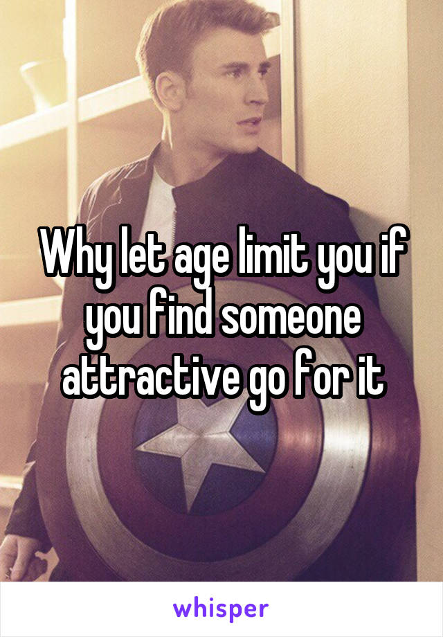 Why let age limit you if you find someone attractive go for it