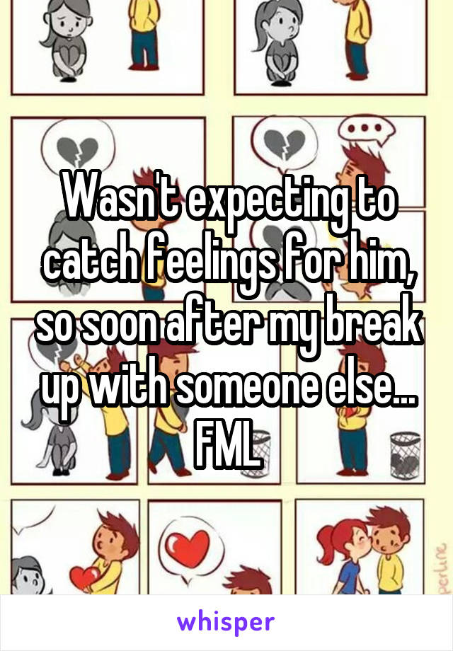 Wasn't expecting to catch feelings for him, so soon after my break up with someone else... FML