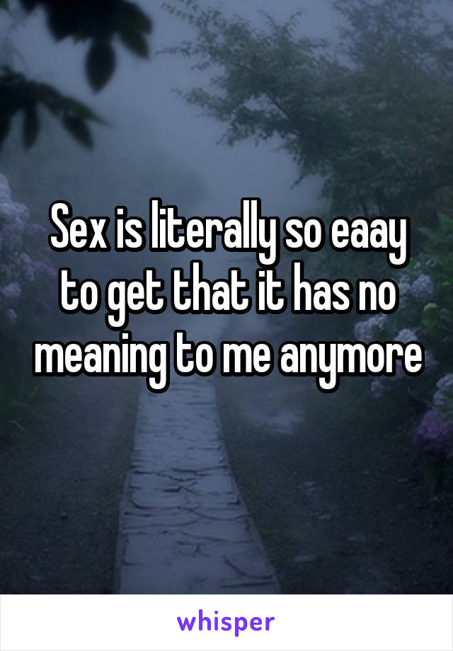 Sex is literally so eaay to get that it has no meaning to me anymore 