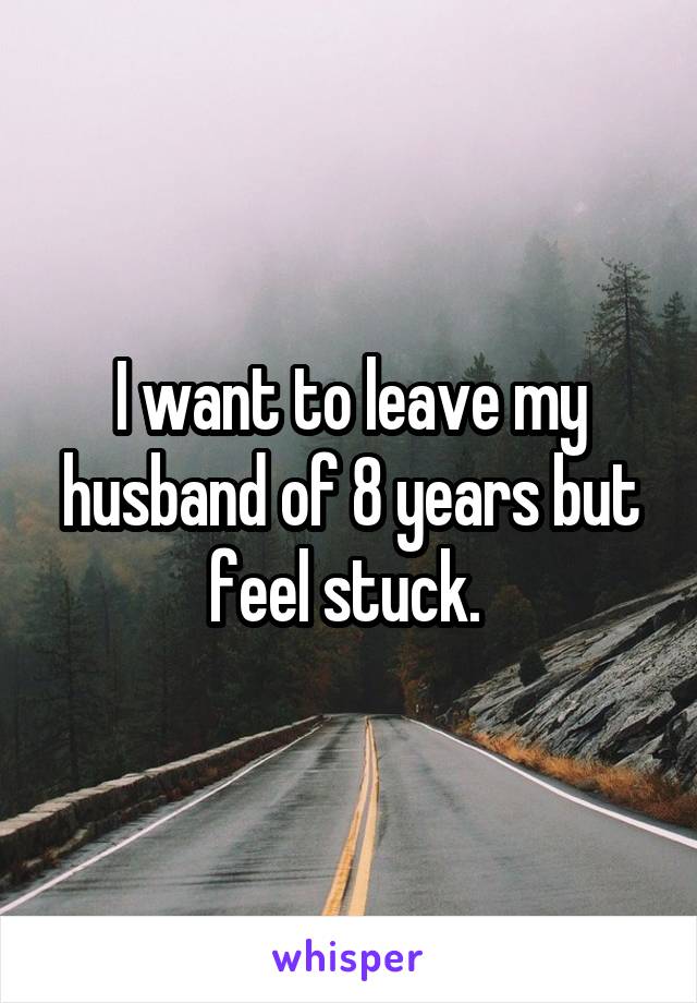 I want to leave my husband of 8 years but feel stuck. 