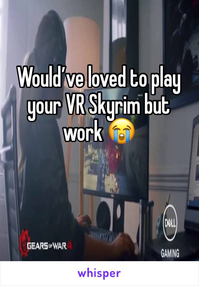 Would’ve loved to play your VR Skyrim but work 😭