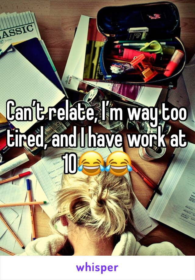 Can’t relate, I’m way too tired, and I have work at 10😂😂