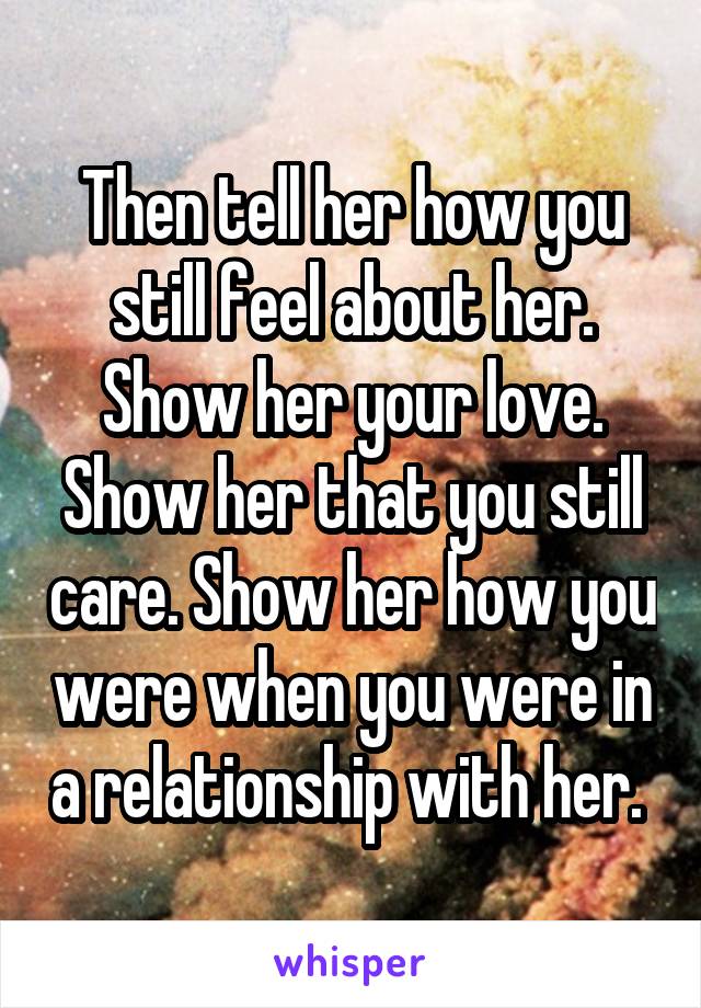 Then tell her how you still feel about her. Show her your love. Show her that you still care. Show her how you were when you were in a relationship with her. 
