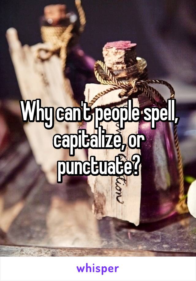 Why can't people spell, capitalize, or punctuate?