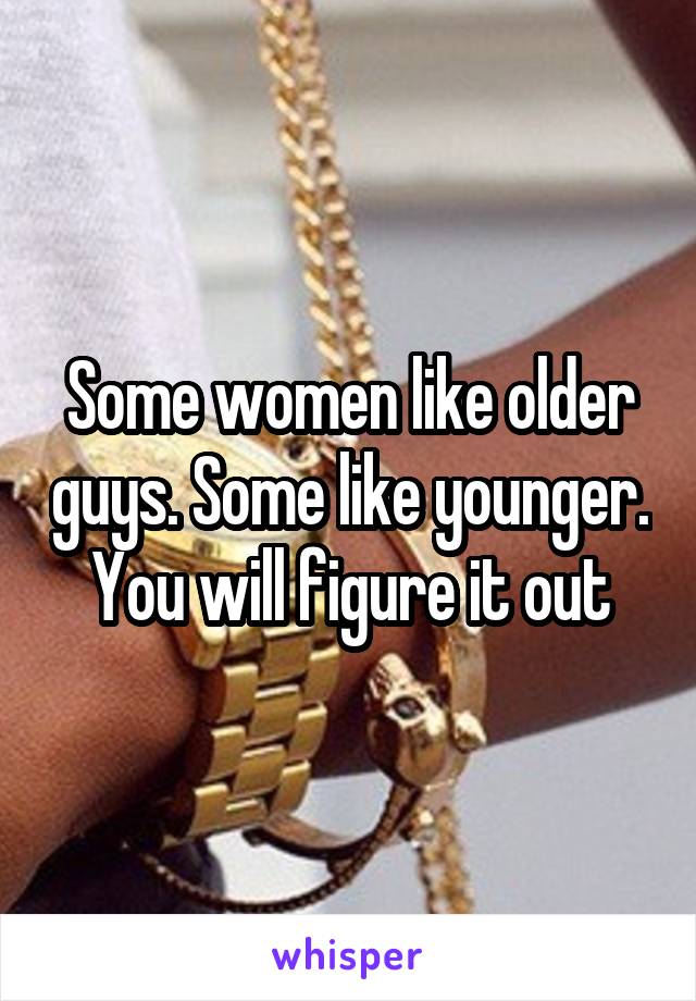 Some women like older guys. Some like younger. You will figure it out