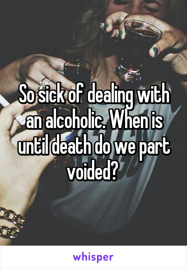 So sick of dealing with an alcoholic. When is until death do we part voided? 