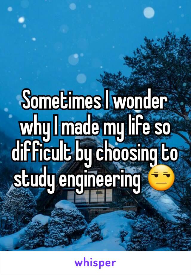 Sometimes I wonder why I made my life so difficult by choosing to study engineering 😒