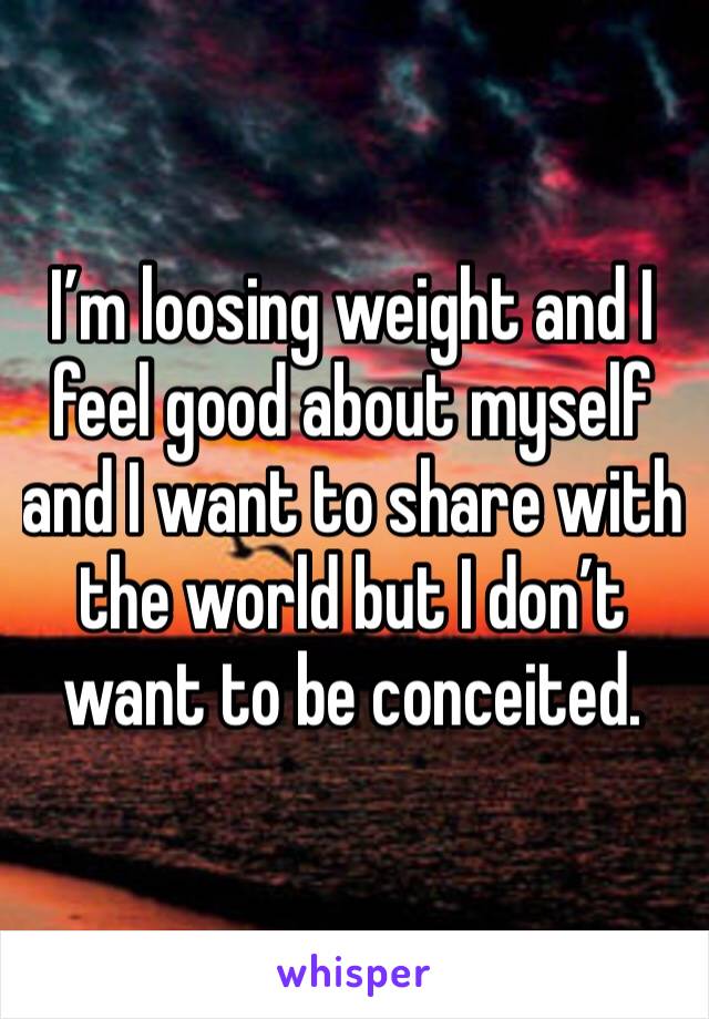 I’m loosing weight and I feel good about myself and I want to share with the world but I don’t want to be conceited.