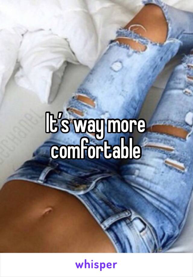 It’s way more comfortable 