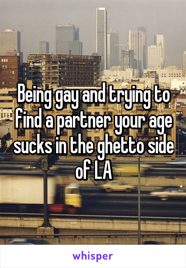 Being gay and trying to find a partner your age sucks in the ghetto side of LA