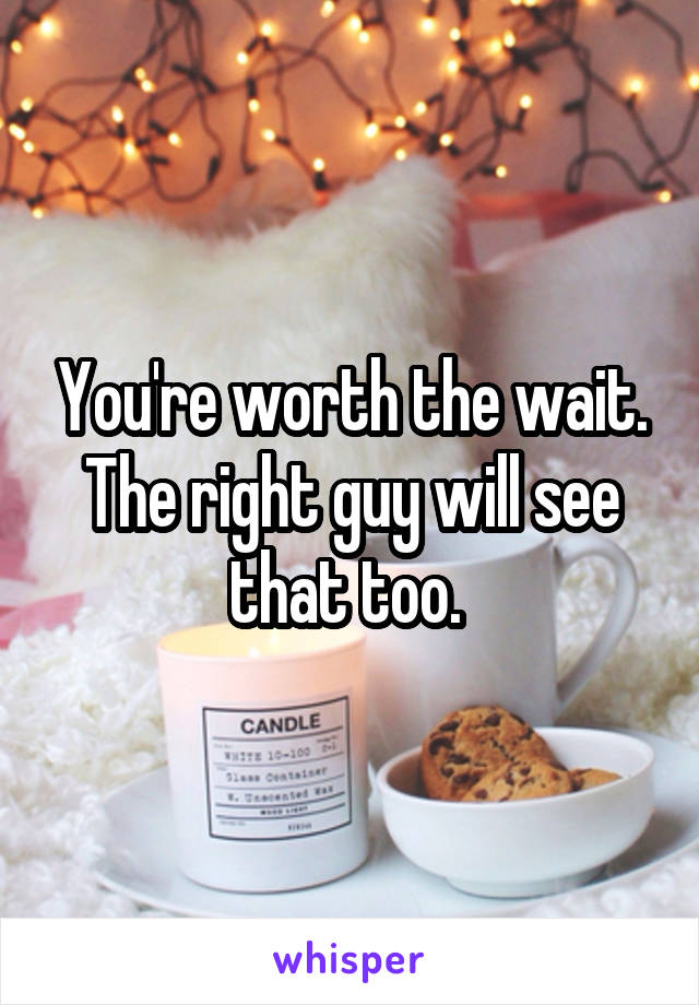 You're worth the wait. The right guy will see that too. 