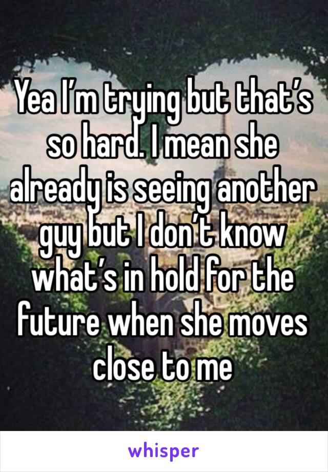 Yea I’m trying but that’s so hard. I mean she already is seeing another guy but I don’t know what’s in hold for the future when she moves close to me 