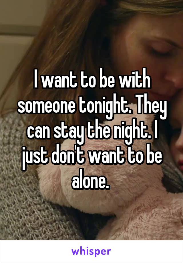I want to be with someone tonight. They can stay the night. I just don't want to be alone. 