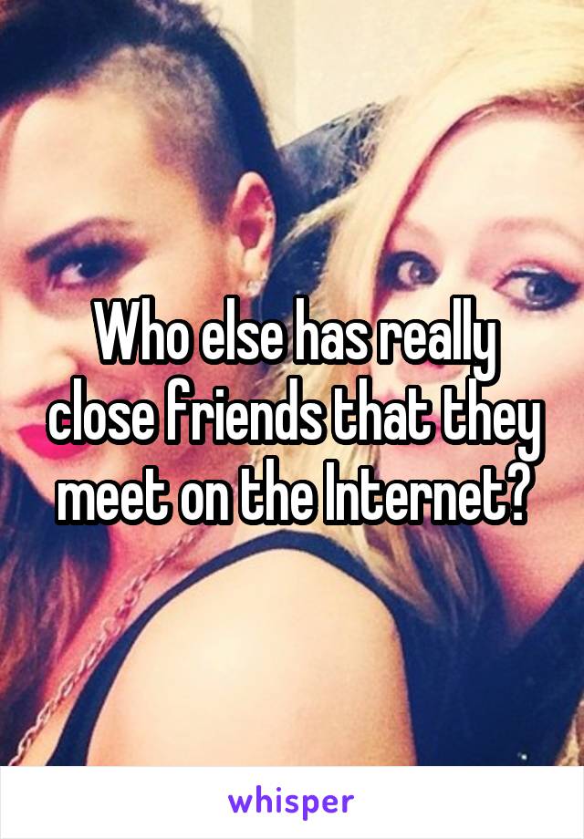 Who else has really close friends that they meet on the Internet?