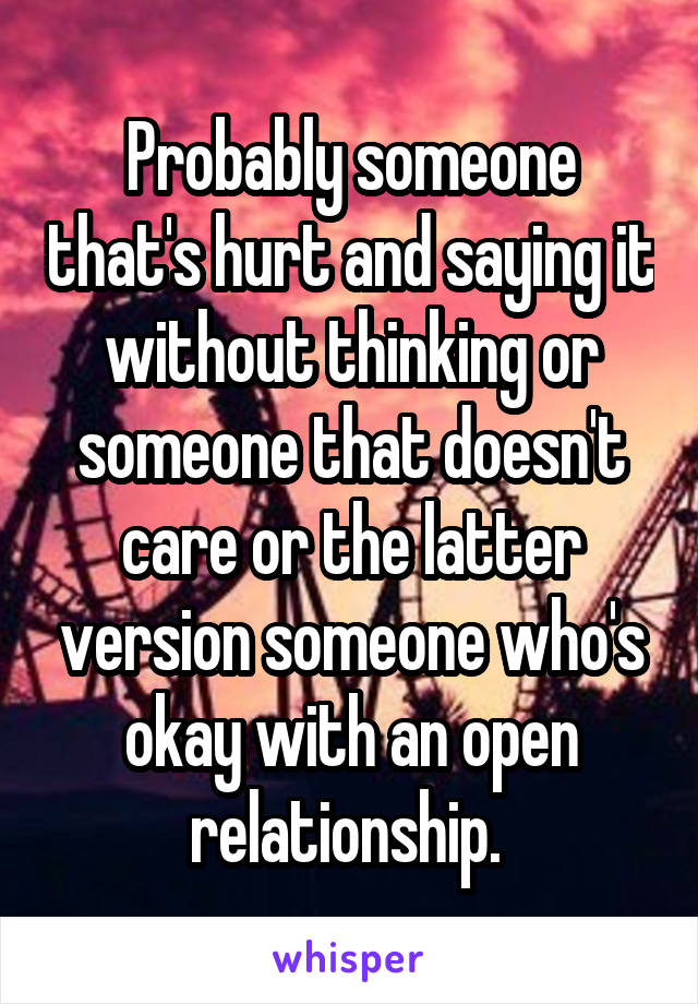 Probably someone that's hurt and saying it without thinking or someone that doesn't care or the latter version someone who's okay with an open relationship. 