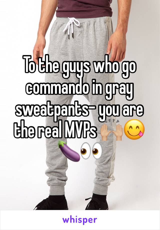 To the guys who go commando in gray sweatpants- you are the real MVPs 🙌🏼😋🍆👀