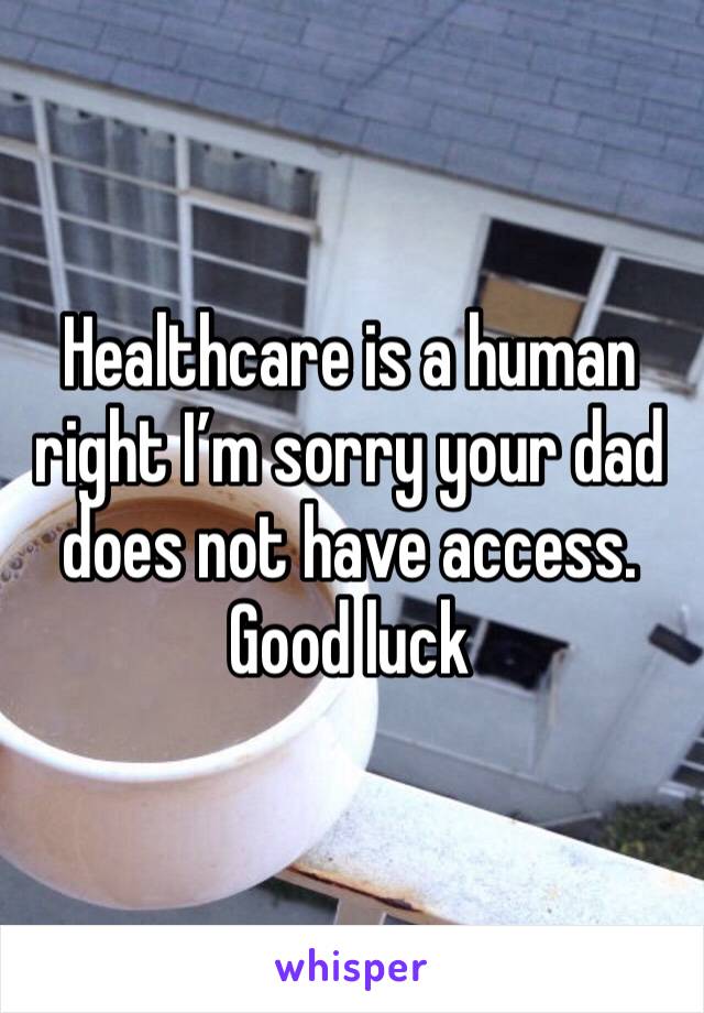 Healthcare is a human right I’m sorry your dad does not have access.  Good luck