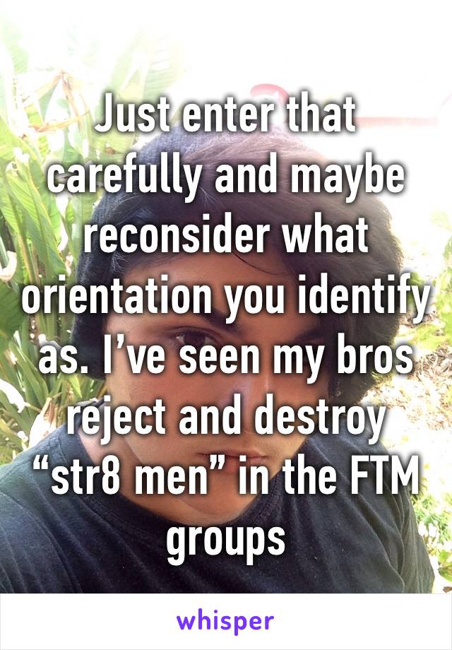 Just enter that carefully and maybe reconsider what orientation you identify as. I’ve seen my bros  reject and destroy “str8 men” in the FTM groups 