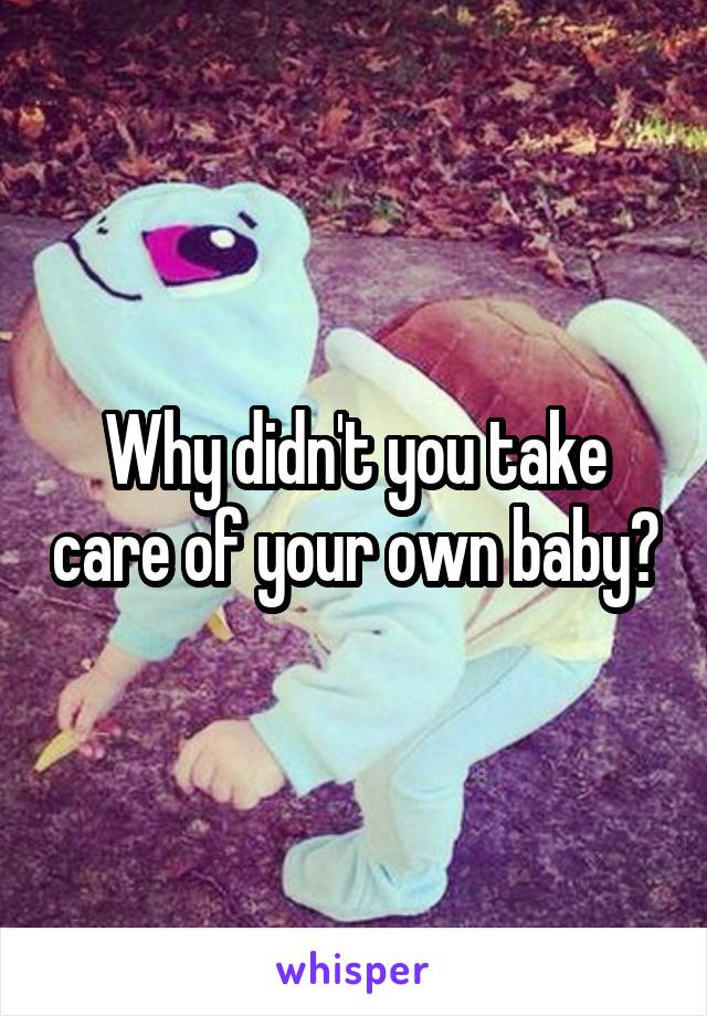 Why didn't you take care of your own baby?