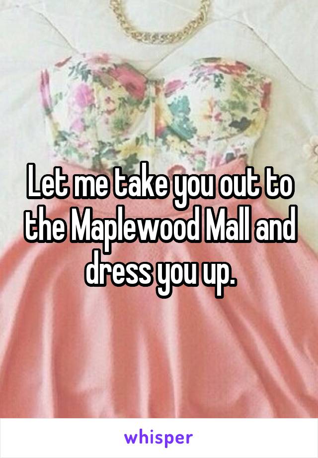Let me take you out to the Maplewood Mall and dress you up.