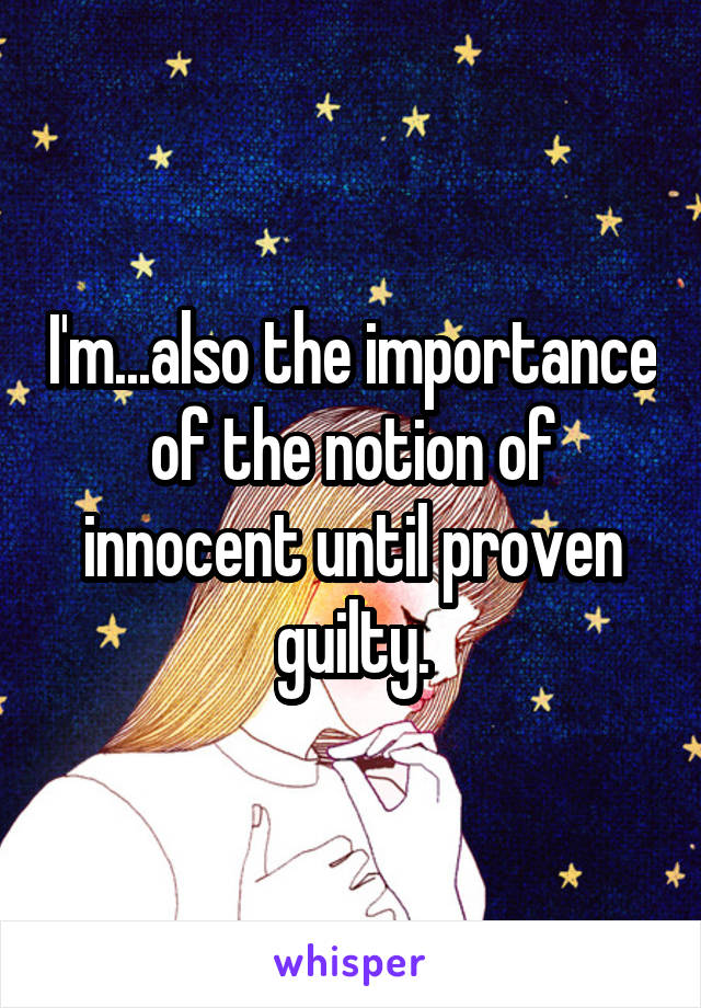 I'm...also the importance of the notion of innocent until proven guilty.