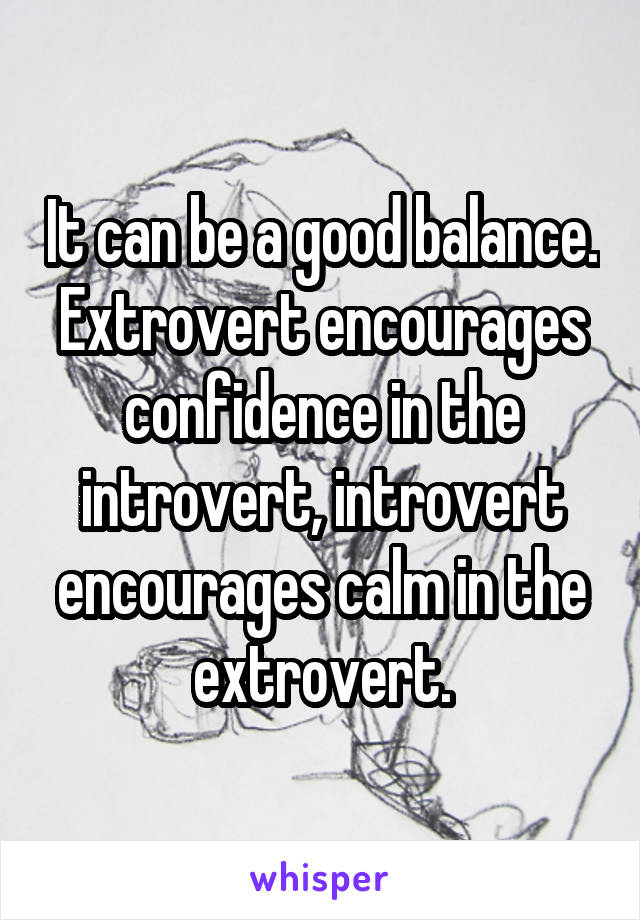 It can be a good balance. Extrovert encourages confidence in the introvert, introvert encourages calm in the extrovert.