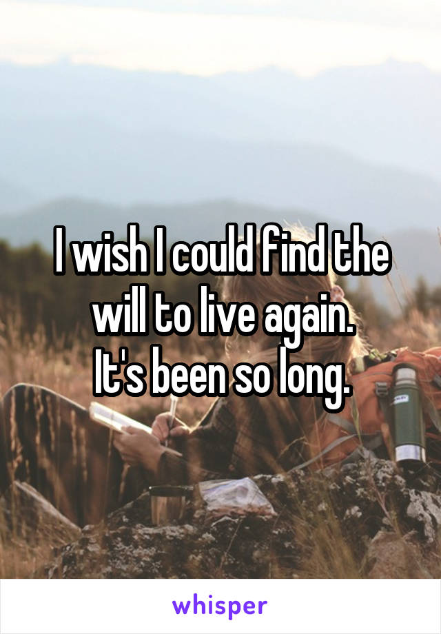 I wish I could find the will to live again.
It's been so long.