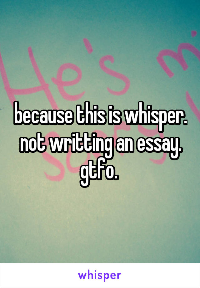because this is whisper. not writting an essay. gtfo. 