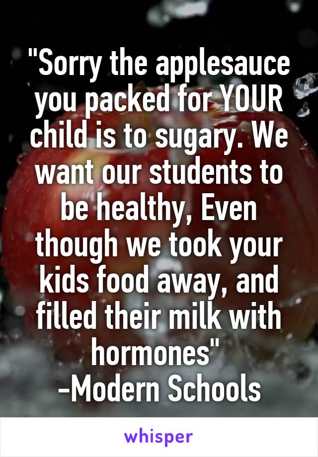 "Sorry the applesauce you packed for YOUR child is to sugary. We want our students to be healthy, Even though we took your kids food away, and filled their milk with hormones" 
-Modern Schools