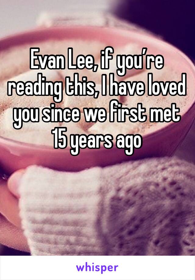 Evan Lee, if you’re reading this, I have loved you since we first met 15 years ago