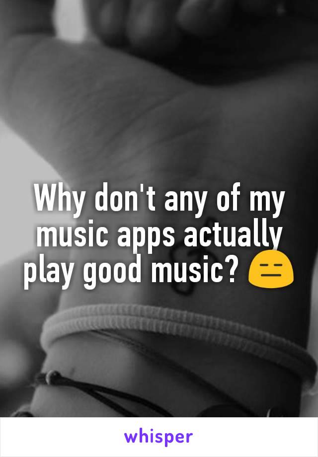 Why don't any of my music apps actually play good music? 😑