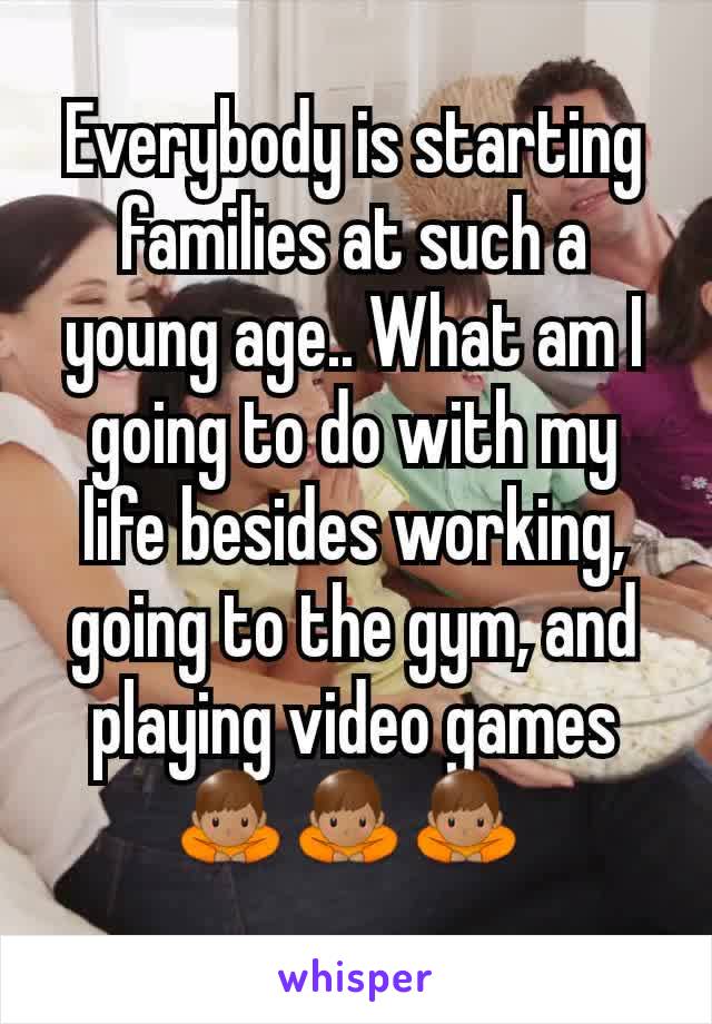 Everybody is starting families at such a young age.. What am I going to do with my life besides working, going to the gym, and playing video games 🙇🏽‍♂️🙇🏽‍♂️🙇🏽‍♂️ 