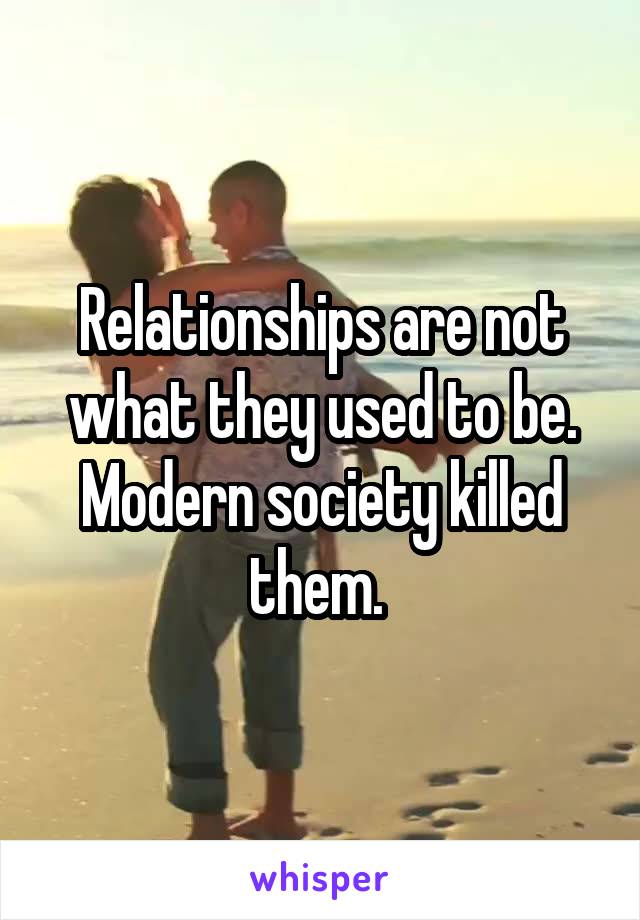 Relationships are not what they used to be. Modern society killed them. 