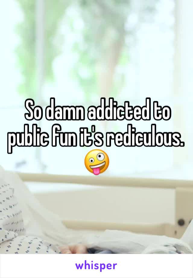  So damn addicted to public fun it's rediculous. 🤪