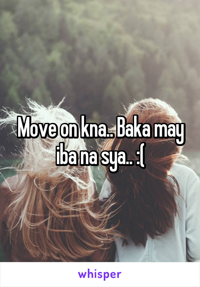 Move on kna.. Baka may iba na sya.. :(