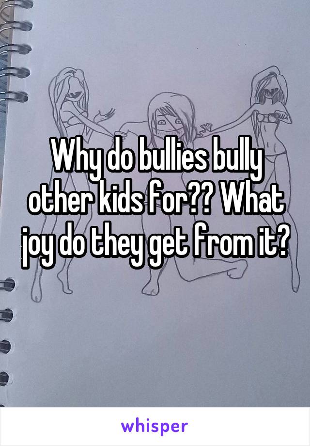 Why do bullies bully other kids for?? What joy do they get from it? 