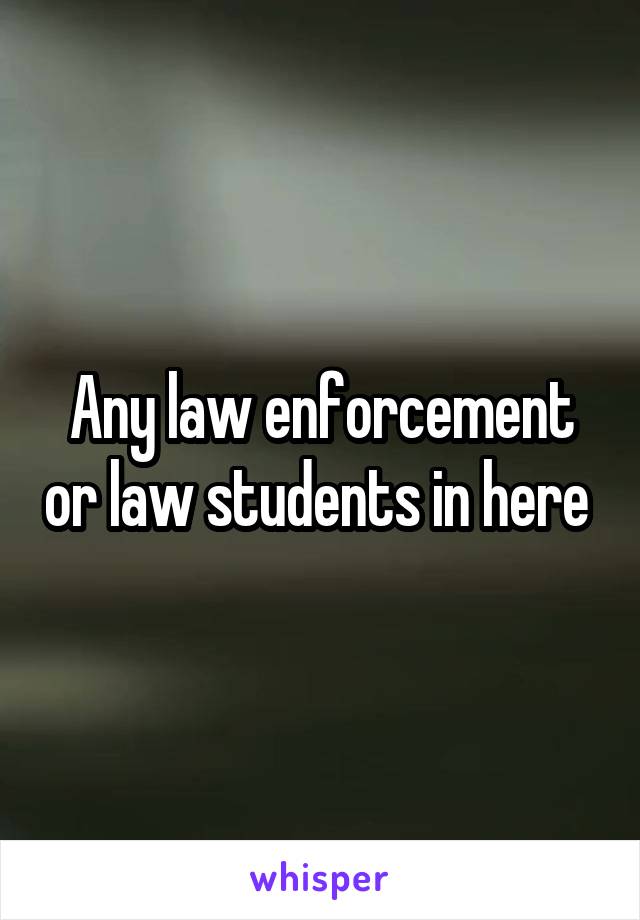 Any law enforcement or law students in here 
