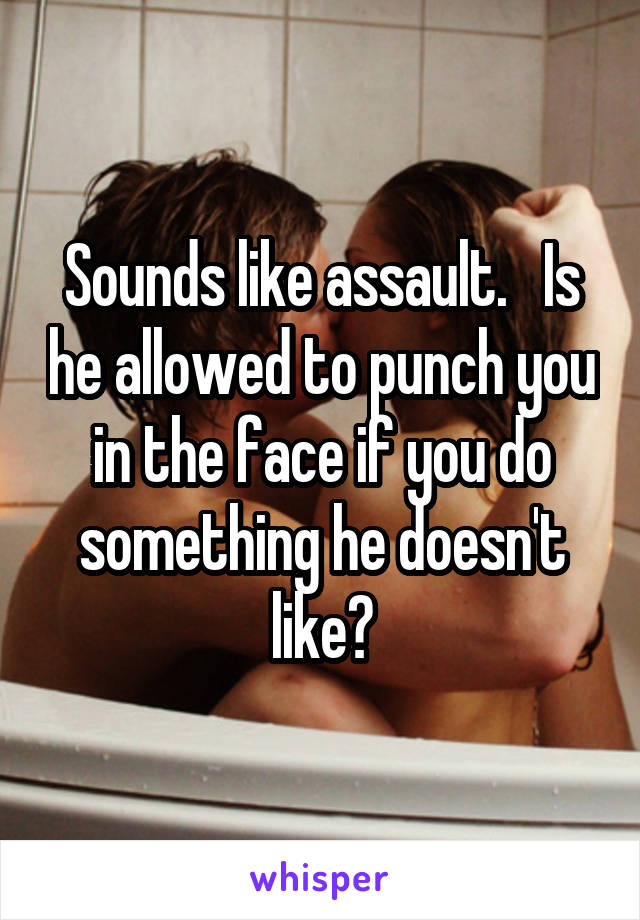 Sounds like assault.   Is he allowed to punch you in the face if you do something he doesn't like?