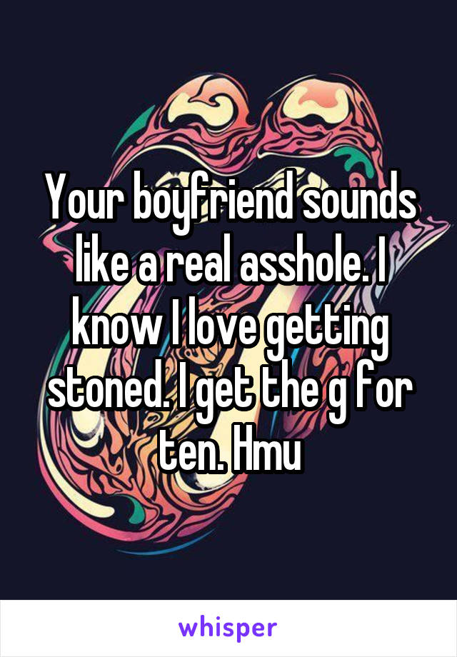 Your boyfriend sounds like a real asshole. I know I love getting stoned. I get the g for ten. Hmu
