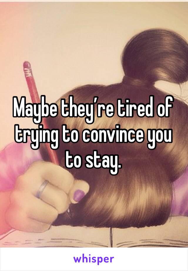 Maybe they’re tired of trying to convince you to stay. 
