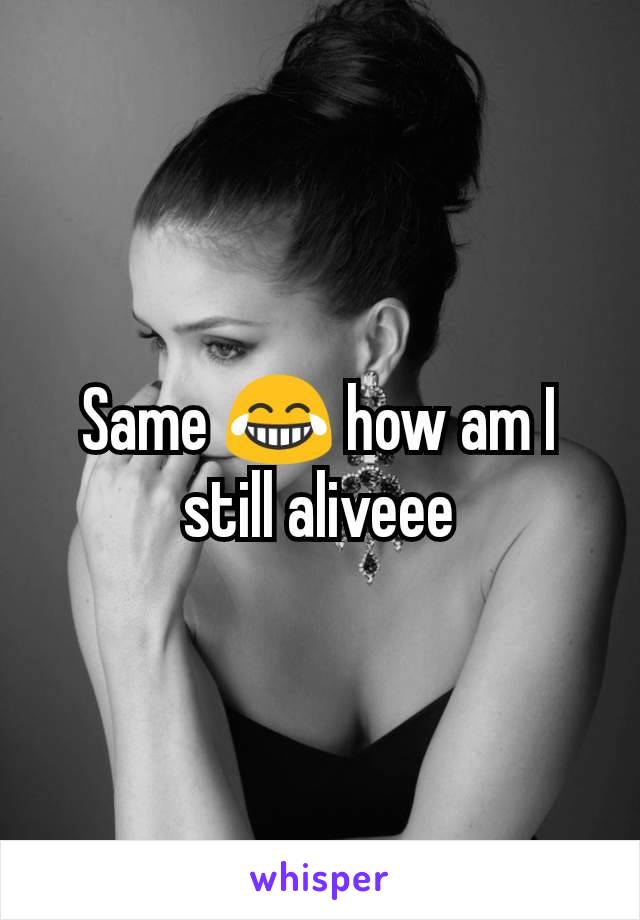 Same 😂 how am I still aliveee