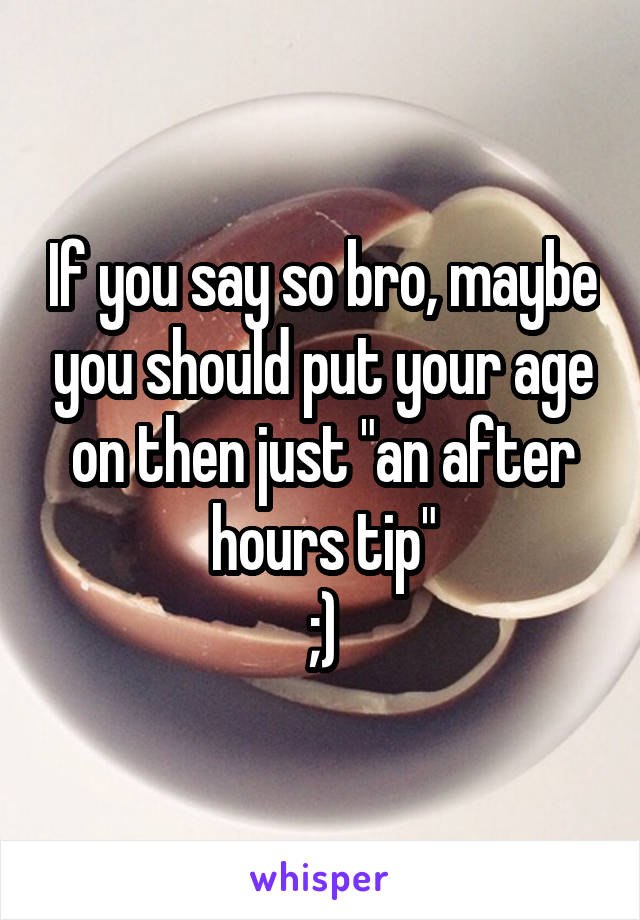 If you say so bro, maybe you should put your age on then just "an after hours tip"
;)