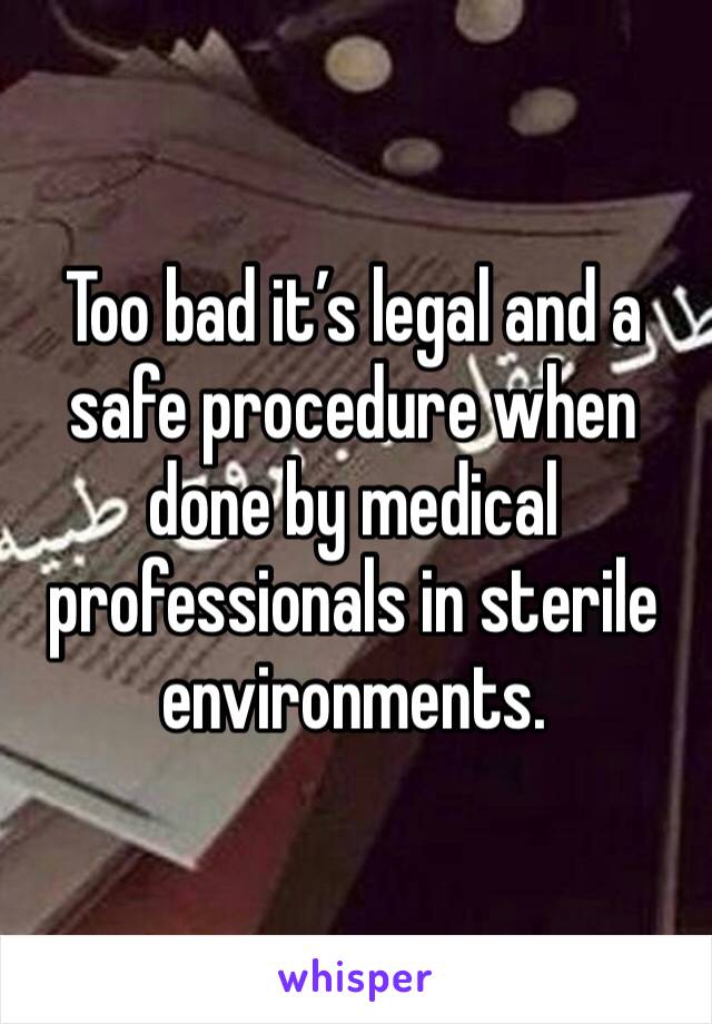 Too bad it’s legal and a safe procedure when done by medical professionals in sterile environments. 