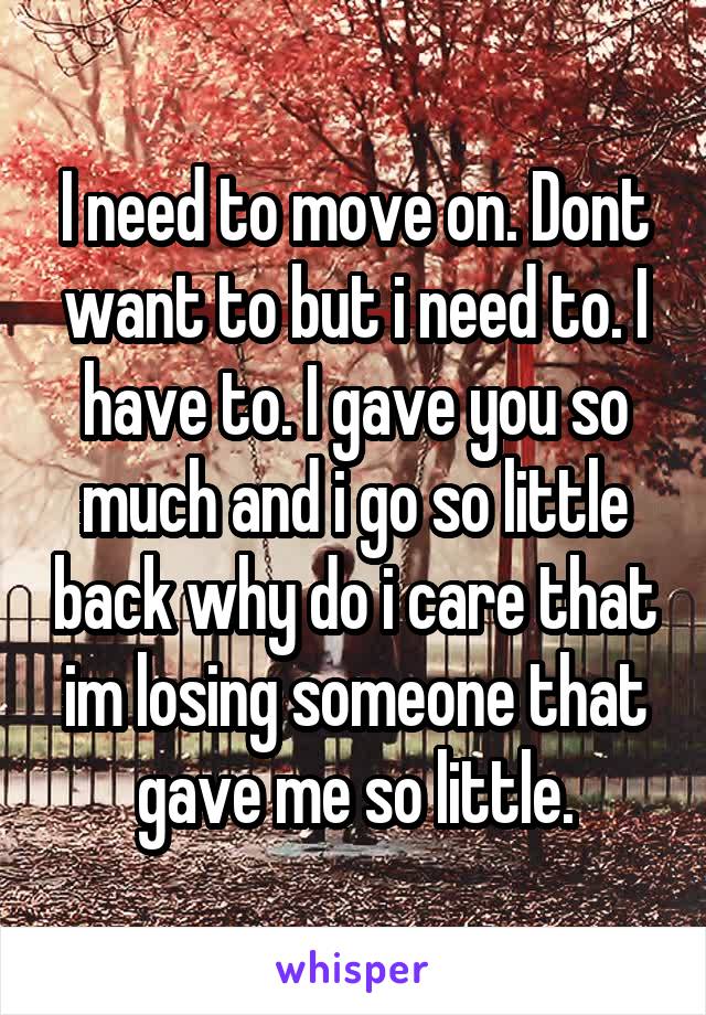 I need to move on. Dont want to but i need to. I have to. I gave you so much and i go so little back why do i care that im losing someone that gave me so little.