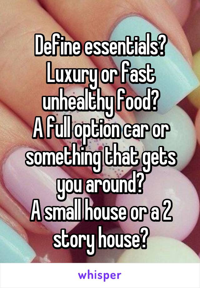 Define essentials?
Luxury or fast unhealthy food?
A full option car or something that gets you around?
A small house or a 2 story house?
