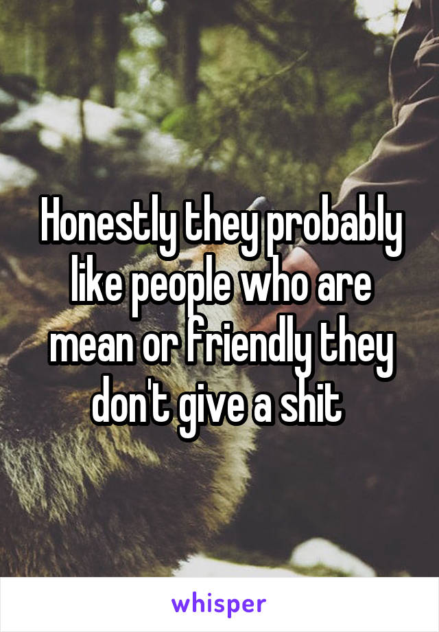 Honestly they probably like people who are mean or friendly they don't give a shit 