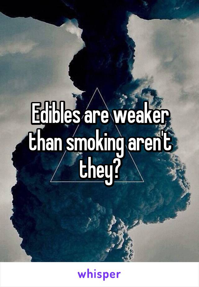 Edibles are weaker than smoking aren't they?