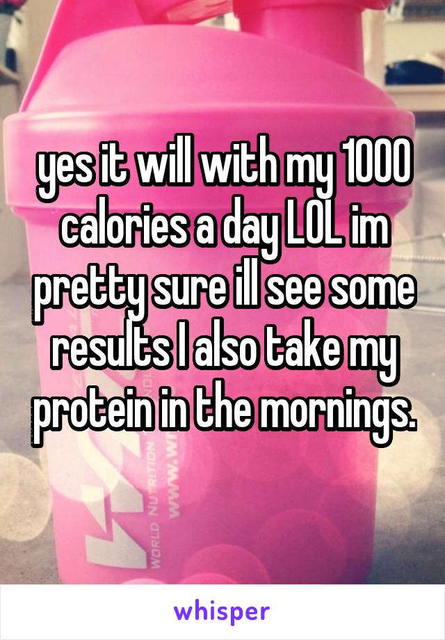 yes it will with my 1000 calories a day LOL im pretty sure ill see some results I also take my protein in the mornings.  