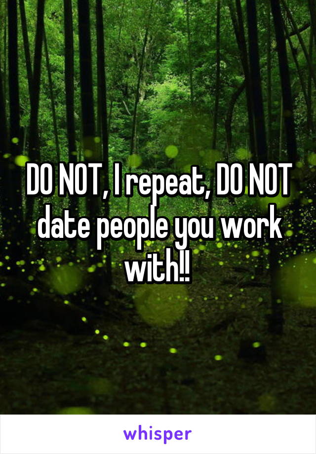 DO NOT, I repeat, DO NOT date people you work with!! 