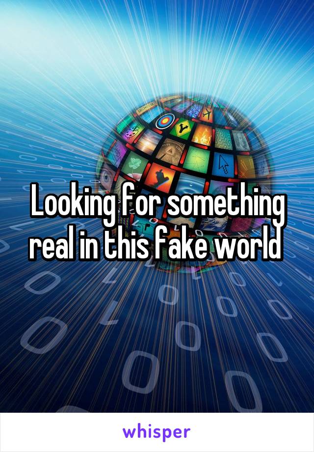 Looking for something real in this fake world 